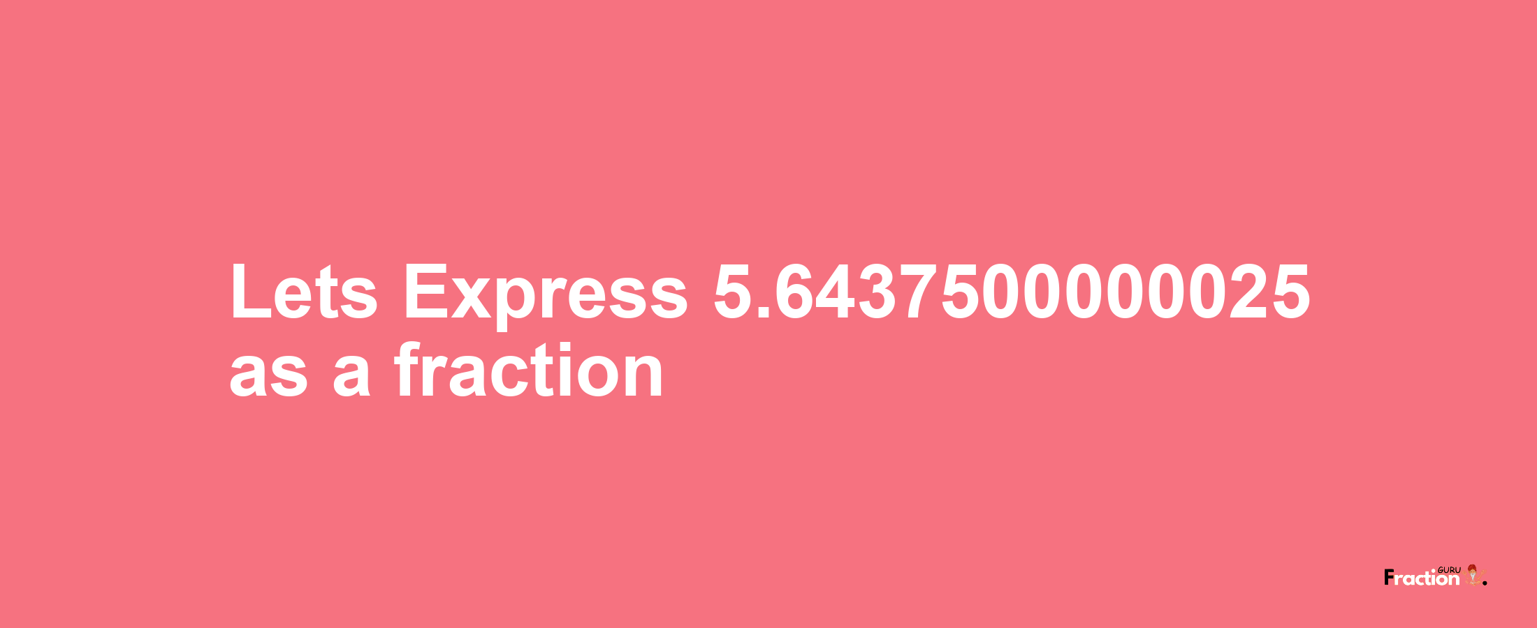 Lets Express 5.6437500000025 as afraction